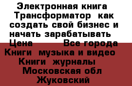 Электронная книга «Трансформатор» как создать свой бизнес и начать зарабатывать › Цена ­ 100 - Все города Книги, музыка и видео » Книги, журналы   . Московская обл.,Жуковский г.